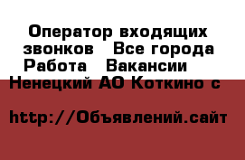  Оператор входящих звонков - Все города Работа » Вакансии   . Ненецкий АО,Коткино с.